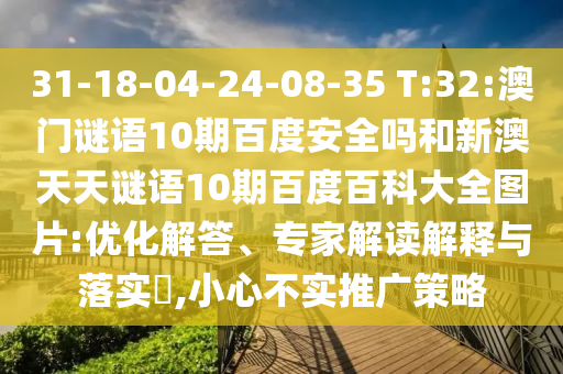 31-18-04-24-08-35 T:32:澳门谜语10期百度安全吗和新澳天天谜语10期百度百科大全图片:优化解答、专家解读解释与落实​,小心不实推广策略
