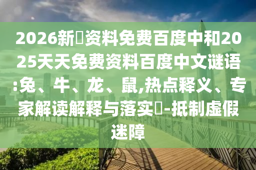 2026新奧资料免费百度中和2025天天免费资料百度中文谜语:兔、牛、龙、鼠,热点释义、专家解读解释与落实​-抵制虚假迷障