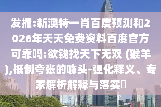 发掘:新澳特一肖百度预测和2026年天天免费资料百度官方可靠吗:欲钱找天下无双 (猴羊),抵制夸张的噱头-强化释义、专家解析解释与落实​
