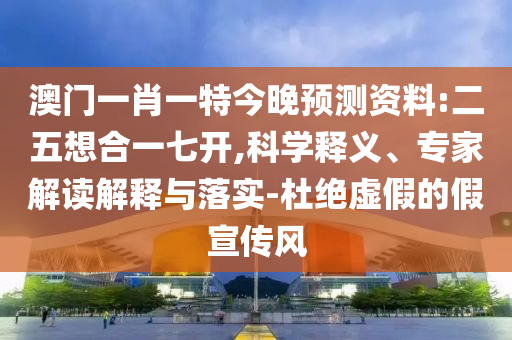 澳门一肖一特今晚预测资料:二五想合一七开,科学释义、专家解读解释与落实-杜绝虚假的假宣传风
