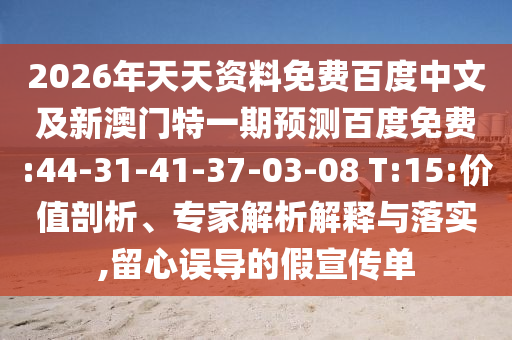 2026年天天资料免费百度中文及新澳门特一期预测百度免费:44-31-41-37-03-08 T:15:价值剖析、专家解析解释与落实,留心误导的假宣传单