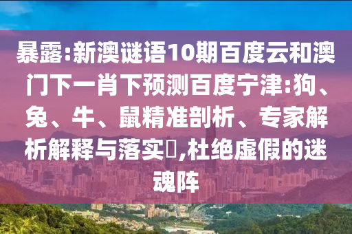 暴露:新澳谜语10期百度云和澳门下一肖下预测百度宁津:狗、兔、牛、鼠精准剖析、专家解析解释与落实​,杜绝虚假的迷魂阵