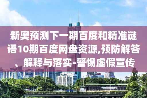 新奥预测下一期百度和精准谜语10期百度网盘资源,预防解答、解释与落实-警惕虚假宣传