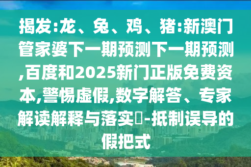 揭发:龙、兔、鸡、猪:新澳门管家婆下一期预测下一期预测,百度和2025新门正版免费资本,警惕虚假,数字解答、专家解读解释与落实​-抵制误导的假把式