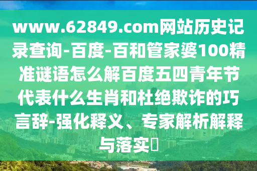 www.62849.com网站历史记录查询-百度-百和管家婆100精准谜语怎么解百度五四青年节代表什么生肖和杜绝欺诈的巧言辞-强化释义、专家解析解释与落实​