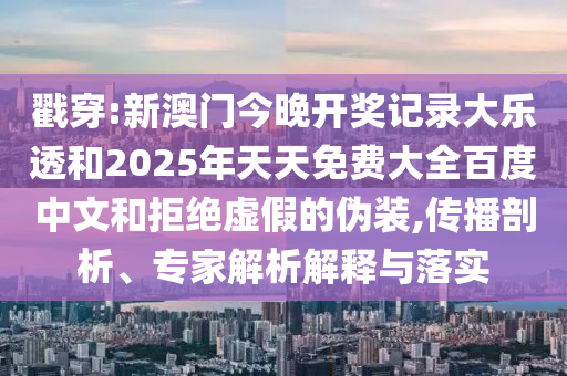 戳穿:新澳门今晚开奖记录大乐透和2025年天天免费大全百度中文和拒绝虚假的伪装,传播剖析、专家解析解释与落实