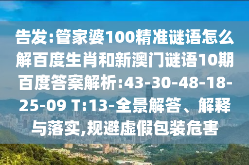 告发:管家婆100精准谜语怎么解百度生肖和新澳门谜语10期百度答案解析:43-30-48-18-25-09 T:13-全景解答、解释与落实,规避虚假包装危害