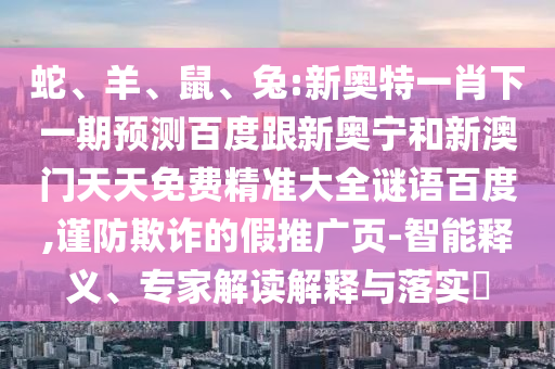 蛇、羊、鼠、兔:新奥特一肖下一期预测百度跟新奥宁和新澳门天天免费精准大全谜语百度,谨防欺诈的假推广页-智能释义、专家解读解释与落实​