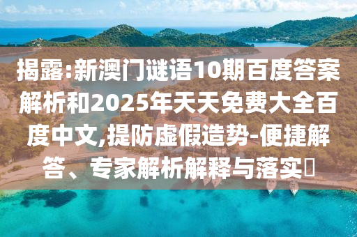 揭露:新澳门谜语10期百度答案解析和2025年天天免费大全百度中文,提防虚假造势-便捷解答、专家解析解释与落实​