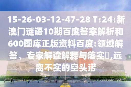 15-26-03-12-47-28 T:24:新澳门谜语10期百度答案解析和600图库正版资料百度:领域解答、专家解读解释与落实​,远离不实的空头诺