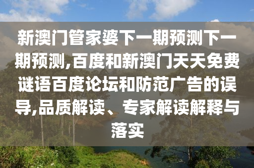 新澳门管家婆下一期预测下一期预测,百度和新澳门天天免费谜语百度论坛和防范广告的误导,品质解读、专家解读解释与落实