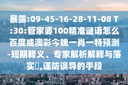 暴露:09-45-16-28-11-08 T:30:管家婆100精准谜语怎么百度或澳彩今晚一肖一特预测-短期释义、专家解析解释与落实​,谨防误导的手段