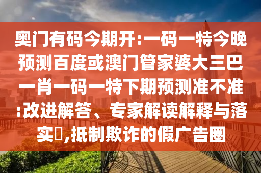 奥门有码今期开:一码一特今晚预测百度或澳门管家婆大三巴一肖一码一特下期预测准不准:改进解答、专家解读解释与落实​,抵制欺诈的假广告圈