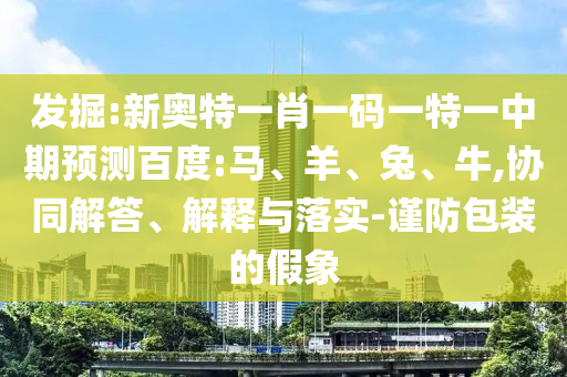 发掘:新奥特一肖一码一特一中期预测百度:马、羊、兔、牛,协同解答、解释与落实-谨防包装的假象