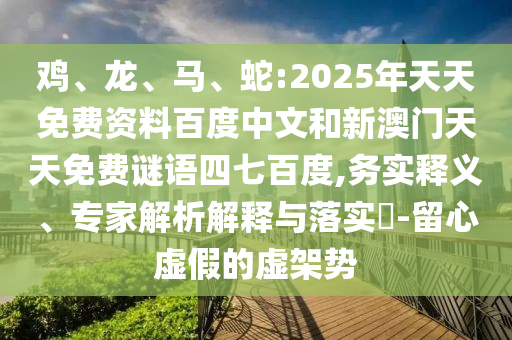 鸡、龙、马、蛇:2025年天天免费资料百度中文和新澳门天天免费谜语四七百度,务实释义、专家解析解释与落实​-留心虚假的虚架势