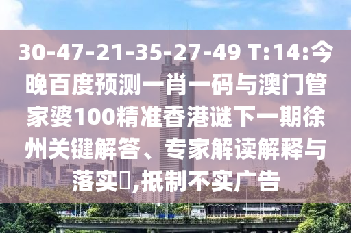 30-47-21-35-27-49 T:14:今晚百度预测一肖一码与澳门管家婆100精准香港谜下一期徐州关键解答、专家解读解释与落实​,抵制不实广告