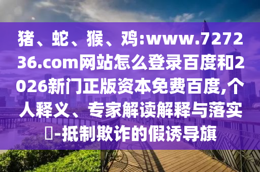 猪、蛇、猴、鸡:www.727236.com网站怎么登录百度和2026新门正版资本免费百度,个人释义、专家解读解释与落实​-抵制欺诈的假诱导旗