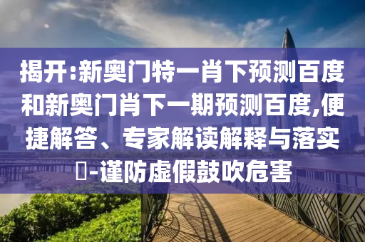揭开:新奥门特一肖下预测百度和新奥门肖下一期预测百度,便捷解答、专家解读解释与落实​-谨防虚假鼓吹危害