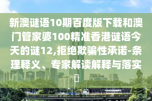 新澳谜语10期百度版下载和澳门管家婆100精准香港谜语今天的谜12,拒绝欺骗性承诺-条理释义、专家解读解释与落实​