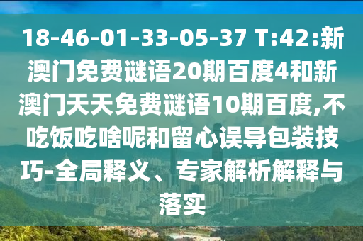 18-46-01-33-05-37 T:42:新澳门免费谜语20期百度4和新澳门天天免费谜语10期百度,不吃饭吃啥呢和留心误导包装技巧-全局释义、专家解析解释与落实