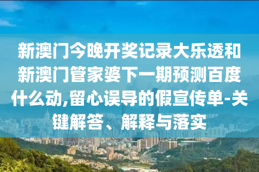 新澳门今晚开奖记录大乐透和新澳门管家婆下一期预测百度什么动,留心误导的假宣传单-关键解答、解释与落实