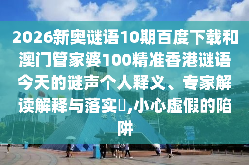 2026新奥谜语10期百度下载和澳门管家婆100精准香港谜语今天的谜声个人释义、专家解读解释与落实​,小心虚假的陷阱