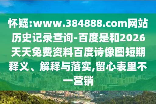怀疑:www.384888.com网站历史记录查询-百度是和2026天天兔费资料百度诗像图短期释义、解释与落实,留心表里不一营销