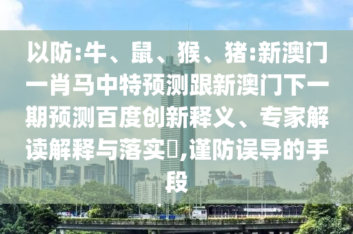 以防:牛、鼠、猴、猪:新澳门一肖马中特预测跟新澳门下一期预测百度创新释义、专家解读解释与落实​,谨防误导的手段