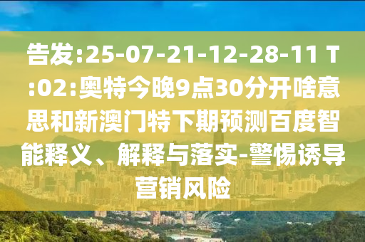 告发:25-07-21-12-28-11 T:02:奥特今晚9点30分开啥意思和新澳门特下期预测百度智能释义、解释与落实-警惕诱导营销风险