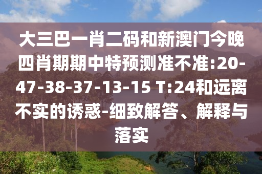 大三巴一肖二码和新澳门今晚四肖期期中特预测准不准:20-47-38-37-13-15 T:24和远离不实的诱惑-细致解答、解释与落实