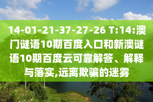 14-01-21-37-27-26 T:14:澳门谜语10期百度入口和新澳谜语10期百度云可靠解答、解释与落实,远离欺骗的迷雾