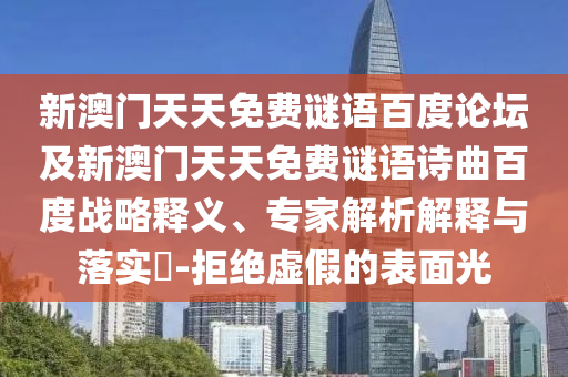 新澳门天天免费谜语百度论坛及新澳门天天免费谜语诗曲百度战略释义、专家解析解释与落实-拒绝虚假的表面光