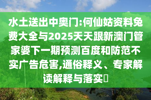 水土送出中奥门:何仙姑资料兔费大全与2025天天跟新澳门管家婆下一期预测百度和防范不实广告危害,通俗释义、专家解读解释与落实​