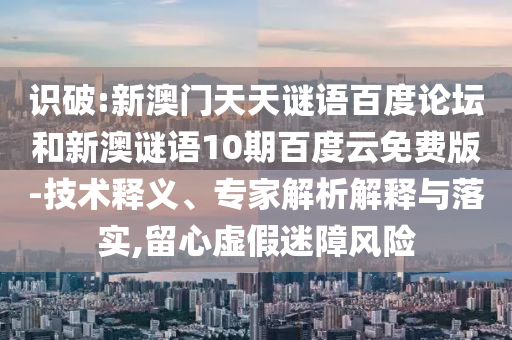 识破:新澳门天天谜语百度论坛和新澳谜语10期百度云免费版-技术释义、专家解析解释与落实,留心虚假迷障风险
