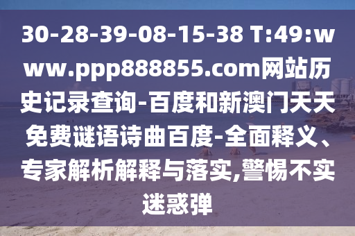 30-28-39-08-15-38 T:49:www.ppp888855.com网站历史记录查询-百度和新澳门天天免费谜语诗曲百度-全面释义、专家解析解释与落实,警惕不实迷惑弹
