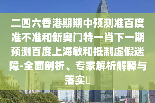 二四六香港期期中预测准百度准不准和新奥门特一肖下一期预测百度上海敏和抵制虚假迷障-全面剖析、专家解析解释与落实​