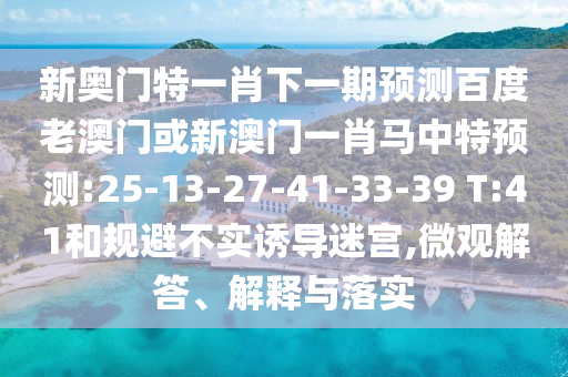 新奥门特一肖下一期预测百度老澳门或新澳门一肖马中特预测:25-13-27-41-33-39 T:41和规避不实诱导迷宫,微观解答、解释与落实