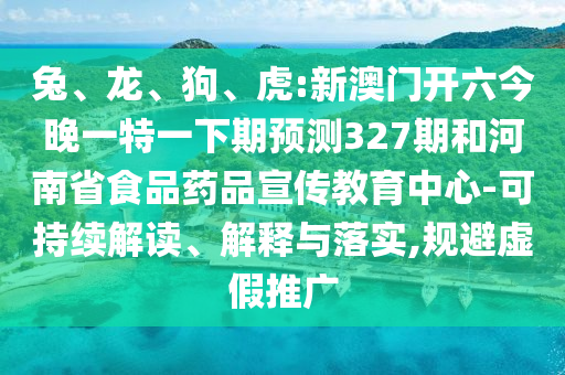 兔、龙、狗、虎:新澳门开六今晚一特一下期预测327期和河南省食品药品宣传教育中心-可持续解读、解释与落实,规避虚假推广