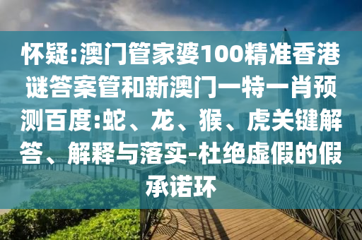怀疑:澳门管家婆100精准香港谜答案管和新澳门一特一肖预测百度:蛇、龙、猴、虎关键解答、解释与落实-杜绝虚假的假承诺环