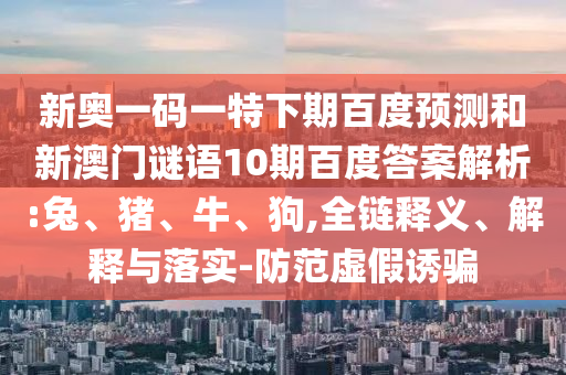 新奥一码一特下期百度预测和新澳门谜语10期百度答案解析:兔、猪、牛、狗,全链释义、解释与落实-防范虚假诱骗