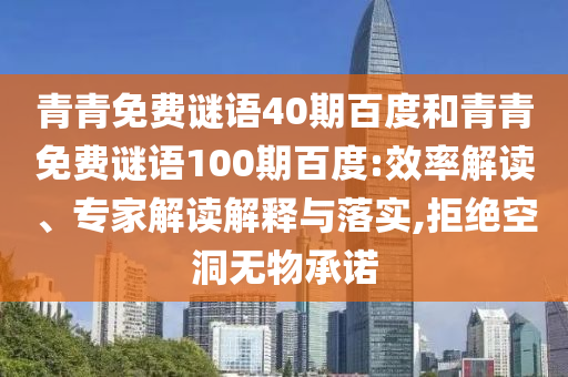 青青免费谜语40期百度和青青免费谜语100期百度:效率解读、专家解读解释与落实,拒绝空洞无物承诺