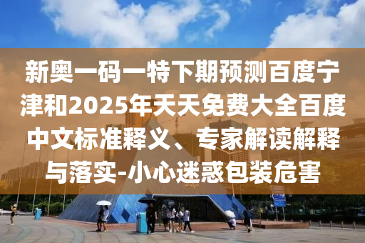 新奥一码一特下期预测百度宁津和2025年天天免费大全百度中文标准释义、专家解读解释与落实-小心迷惑包装危害