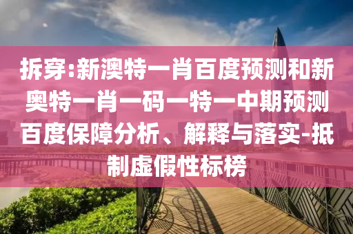 拆穿:新澳特一肖百度预测和新奥特一肖一码一特一中期预测百度保障分析、解释与落实-抵制虚假性标榜