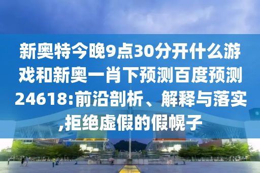 新奥特今晚9点30分开什么游戏和新奥一肖下预测百度预测24618:前沿剖析、解释与落实,拒绝虚假的假幌子