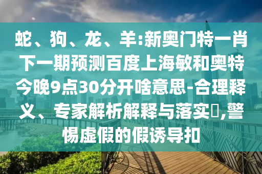 蛇、狗、龙、羊:新奥门特一肖下一期预测百度上海敏和奥特今晚9点30分开啥意思-合理释义、专家解析解释与落实​,警惕虚假的假诱导扣