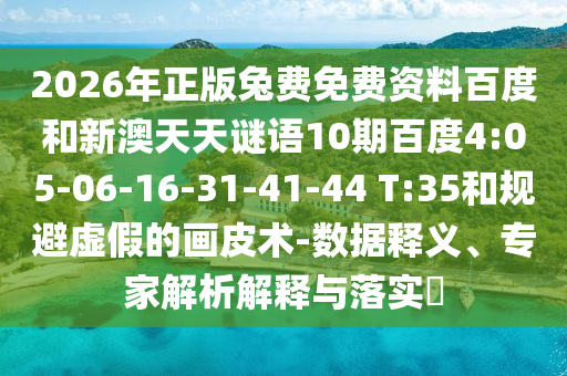 2026年正版兔费免费资料百度和新澳天天谜语10期百度4:05-06-16-31-41-44 T:35和规避虚假的画皮术-数据释义、专家解析解释与落实​