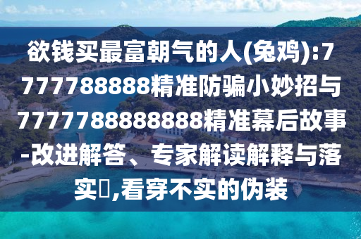 欲钱买最富朝气的人(兔鸡):7777788888精准防骗小妙招与7777788888888精准幕后故事-改进解答、专家解读解释与落实​,看穿不实的伪装