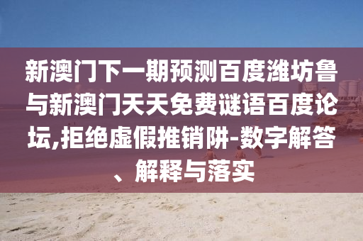 新澳门下一期预测百度潍坊鲁与新澳门天天免费谜语百度论坛,拒绝虚假推销阱-数字解答、解释与落实