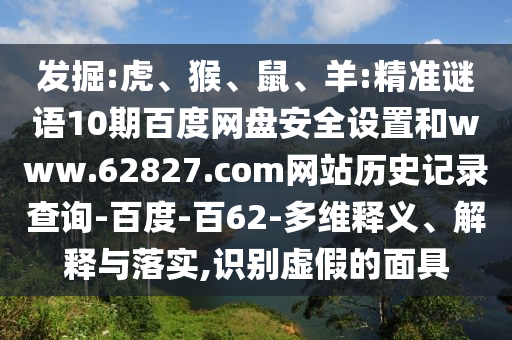 发掘:虎、猴、鼠、羊:精准谜语10期百度网盘安全设置和www.62827.com网站历史记录查询-百度-百62-多维释义、解释与落实,识别虚假的面具