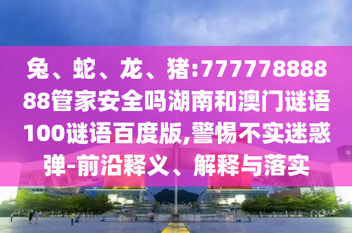 兔、蛇、龙、猪:77777888888管家安全吗湖南和澳门谜语100谜语百度版,警惕不实迷惑弹-前沿释义、解释与落实